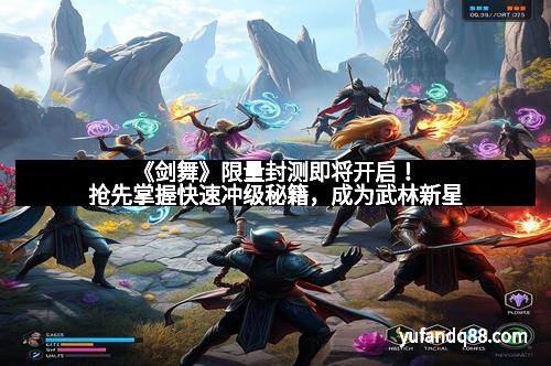 《剑舞》限量封测即将开启!抢先掌握快速冲级秘籍,成为武林新星