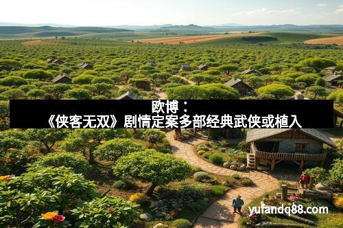 欧博:《侠客无双》剧情定案多部经典武侠或植入